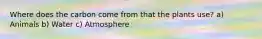 Where does the carbon come from that the plants use? a) Animals b) Water c) Atmosphere