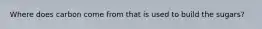 Where does carbon come from that is used to build the sugars?