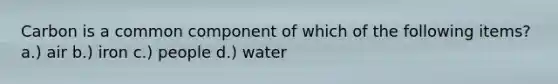 Carbon is a common component of which of the following items? a.) air b.) iron c.) people d.) water