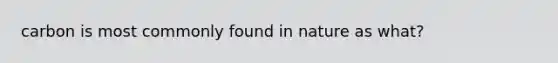 carbon is most commonly found in nature as what?