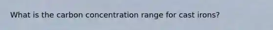 What is the carbon concentration range for cast irons?
