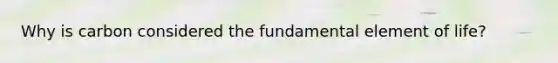 Why is carbon considered the fundamental element of life?