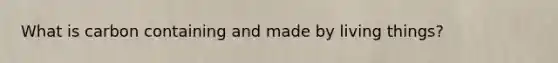 What is carbon containing and made by living things?
