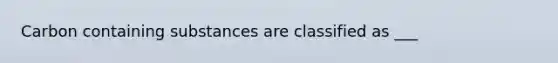 Carbon containing substances are classified as ___