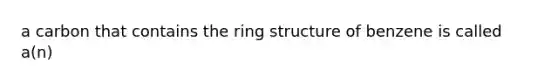 a carbon that contains the ring structure of benzene is called a(n)