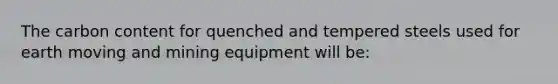 The carbon content for quenched and tempered steels used for earth moving and mining equipment will be: