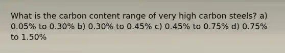 What is the carbon content range of very high carbon steels? a) 0.05% to 0.30% b) 0.30% to 0.45% c) 0.45% to 0.75% d) 0.75% to 1.50%