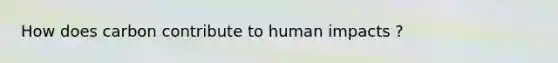 How does carbon contribute to human impacts ?