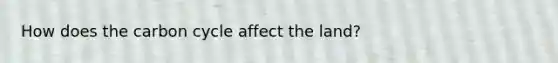 How does <a href='https://www.questionai.com/knowledge/kMvxsmmBPd-the-carbon-cycle' class='anchor-knowledge'>the carbon cycle</a> affect the land?