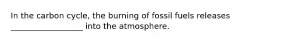 In <a href='https://www.questionai.com/knowledge/kMvxsmmBPd-the-carbon-cycle' class='anchor-knowledge'>the carbon cycle</a>, the burning of fossil fuels releases __________________ into the atmosphere.