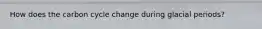 How does the carbon cycle change during glacial periods?