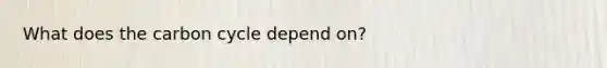What does the carbon cycle depend on?