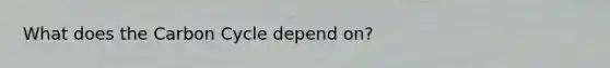 What does the Carbon Cycle depend on?