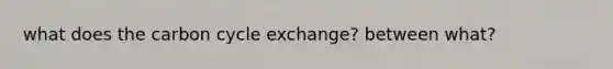 what does the carbon cycle exchange? between what?