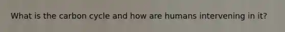 What is the carbon cycle and how are humans intervening in it?