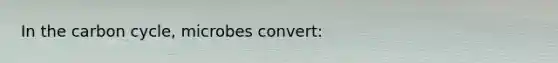 In the carbon cycle, microbes convert: