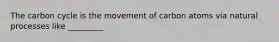 The carbon cycle is the movement of carbon atoms via natural processes like _________