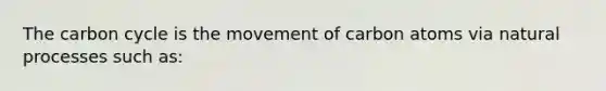 The carbon cycle is the movement of carbon atoms via natural processes such as: