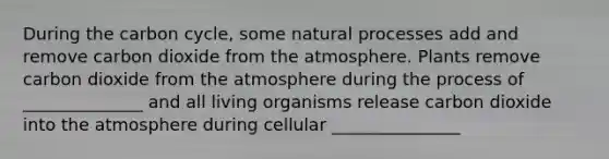 During the carbon cycle, some natural processes add and remove carbon dioxide from the atmosphere. Plants remove carbon dioxide from the atmosphere during the process of ______________ and all living organisms release carbon dioxide into the atmosphere during cellular _______________