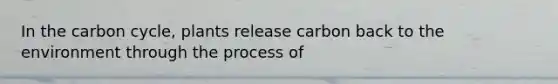 In the carbon cycle, plants release carbon back to the environment through the process of