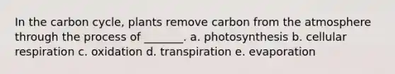 In the carbon cycle, plants remove carbon from the atmosphere through the process of _______. a. photosynthesis b. cellular respiration c. oxidation d. transpiration e. evaporation