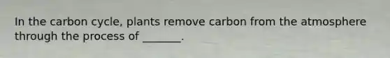 In <a href='https://www.questionai.com/knowledge/kMvxsmmBPd-the-carbon-cycle' class='anchor-knowledge'>the carbon cycle</a>, plants remove carbon from the atmosphere through the process of _______.