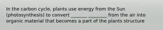 In the carbon cycle, plants use energy from the Sun (photosynthesis) to convert _______ ________ from the air into organic material that becomes a part of the plants structure