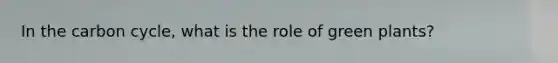In the carbon cycle, what is the role of green plants?