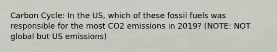 Carbon Cycle: In the US, which of these fossil fuels was responsible for the most CO2 emissions in 2019? (NOTE: NOT global but US emissions)