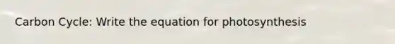Carbon Cycle: Write the equation for photosynthesis