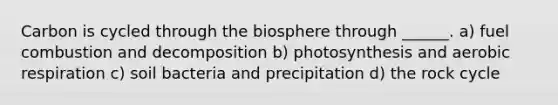 Carbon is cycled through the biosphere through ______. a) fuel combustion and decomposition b) photosynthesis and <a href='https://www.questionai.com/knowledge/kyxGdbadrV-aerobic-respiration' class='anchor-knowledge'>aerobic respiration</a> c) soil bacteria and precipitation d) <a href='https://www.questionai.com/knowledge/kk3gh7AQwj-the-rock-cycle' class='anchor-knowledge'>the rock cycle</a>