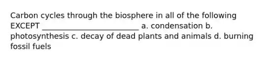 Carbon cycles through the biosphere in all of the following EXCEPT _________________________ a. condensation b. photosynthesis c. decay of dead plants and animals d. burning fossil fuels