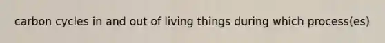 carbon cycles in and out of living things during which process(es)