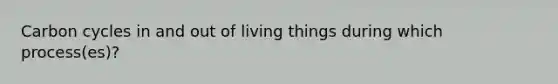 Carbon cycles in and out of living things during which process(es)?