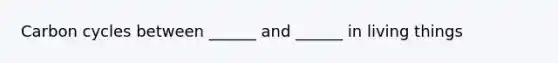 Carbon cycles between ______ and ______ in living things