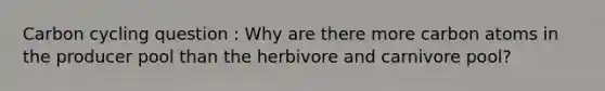 Carbon cycling question : Why are there more carbon atoms in the producer pool than the herbivore and carnivore pool?