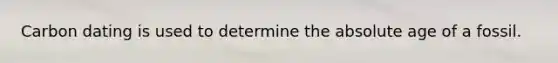 Carbon dating is used to determine the absolute age of a fossil.