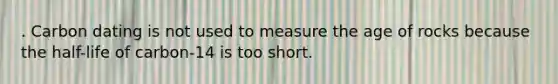 . Carbon dating is not used to measure the age of rocks because the half-life of carbon-14 is too short.