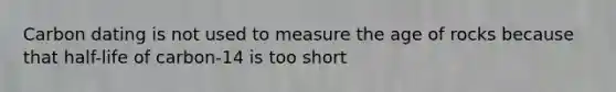 Carbon dating is not used to measure the age of rocks because that half-life of carbon-14 is too short