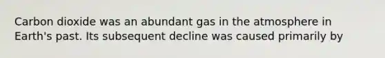 Carbon dioxide was an abundant gas in the atmosphere in Earth's past. Its subsequent decline was caused primarily by