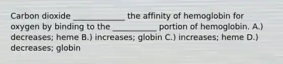 Carbon dioxide _____________ the affinity of hemoglobin for oxygen by binding to the ___________ portion of hemoglobin. A.) decreases; heme B.) increases; globin C.) increases; heme D.) decreases; globin