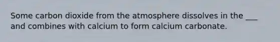 Some carbon dioxide from the atmosphere dissolves in the ___ and combines with calcium to form calcium carbonate.