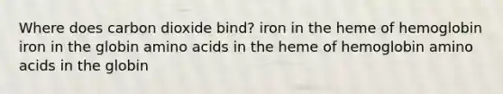 Where does carbon dioxide bind? iron in the heme of hemoglobin iron in the globin amino acids in the heme of hemoglobin amino acids in the globin