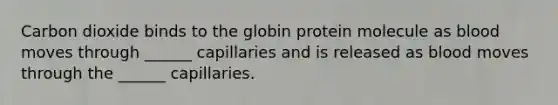 Carbon dioxide binds to the globin protein molecule as blood moves through ______ capillaries and is released as blood moves through the ______ capillaries.