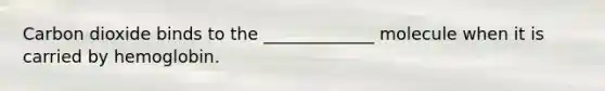 Carbon dioxide binds to the _____________ molecule when it is carried by hemoglobin.