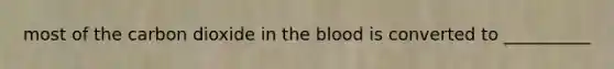 most of the carbon dioxide in the blood is converted to __________