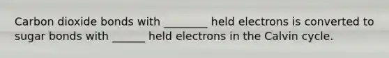 Carbon dioxide bonds with ________ held electrons is converted to sugar bonds with ______ held electrons in the Calvin cycle.