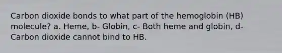 Carbon dioxide bonds to what part of the hemoglobin (HB) molecule? a. Heme, b- Globin, c- Both heme and globin, d- Carbon dioxide cannot bind to HB.