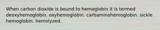 When carbon dioxide is bound to hemoglobin it is termed deoxyhemoglobin. oxyhemoglobin. carbaminohemoglobin. sickle hemoglobin. hemolyzed.