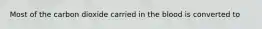 Most of the carbon dioxide carried in the blood is converted to